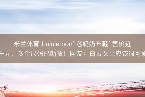 米兰体育 Lululemon“老奶奶布鞋”售价近千元，多个尺码已断货！网友：白云女士应该很可爱