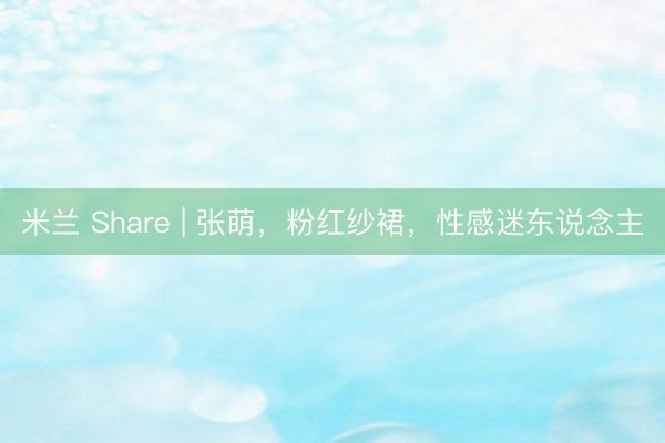 米兰 Share | 张萌，粉红纱裙，性感迷东说念主