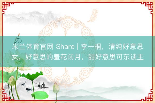 米兰体育官网 Share | 李一桐，清纯好意思女，好意思的羞花闭月，甜好意思可东谈主