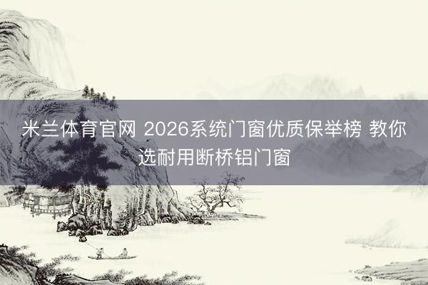 米兰体育官网 2026系统门窗优质保举榜 教你选耐用断桥铝门窗