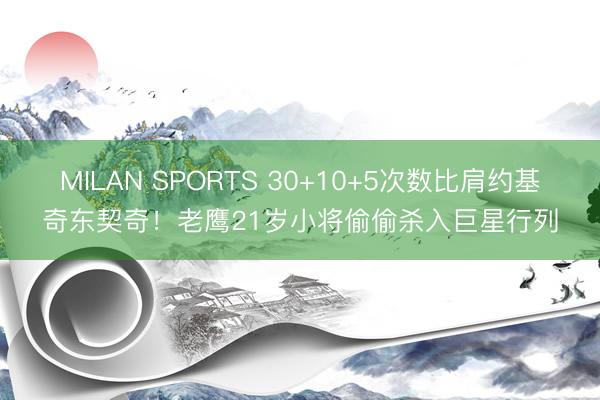 MILAN SPORTS 30+10+5次数比肩约基奇东契奇!老鹰21岁小将偷偷杀入巨星行列