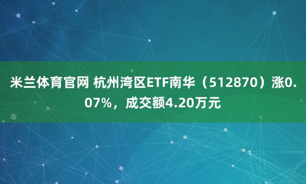 米兰体育官网 杭州湾区ETF南华（512870）涨0.07%，成交额4.20万元