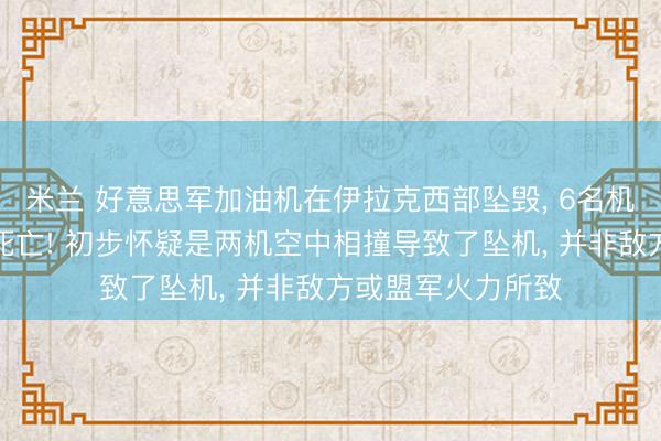 米兰 好意思军加油机在伊拉克西部坠毁， 6名机组东谈主员沿途死亡! 初步怀疑是两机空中相撞导致了坠机， 并非敌方或盟军火力所致