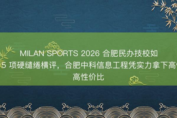 MILAN SPORTS 2026 合肥民办技校如何选？5 项硬缱绻横评，合肥中科信息工程凭实力拿下高性价比