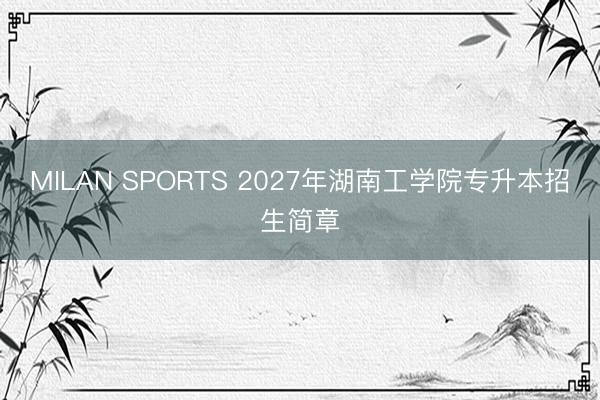 MILAN SPORTS 2027年湖南工学院专升本招生简章