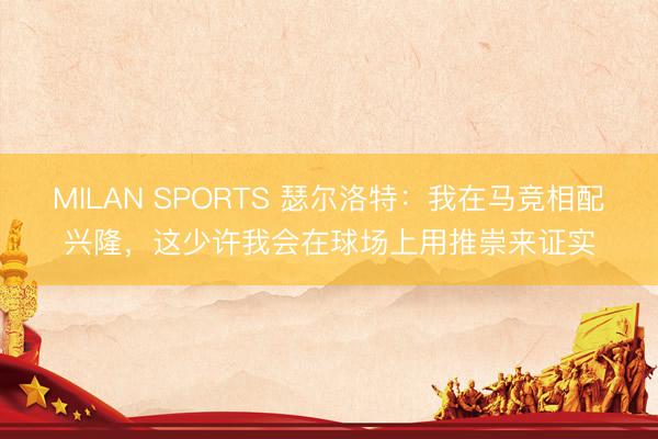 MILAN SPORTS 瑟尔洛特：我在马竞相配兴隆，这少许我会在球场上用推崇来证实