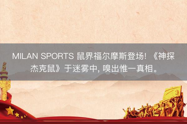 MILAN SPORTS 鼠界福尔摩斯登场! 《神探杰克鼠》于迷雾中， 嗅出惟一真相。