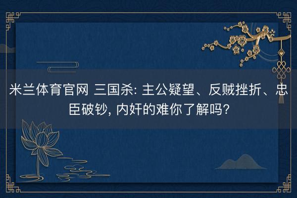 米兰体育官网 三国杀: 主公疑望、反贼挫折、忠臣破钞， 内奸的难你了解吗?