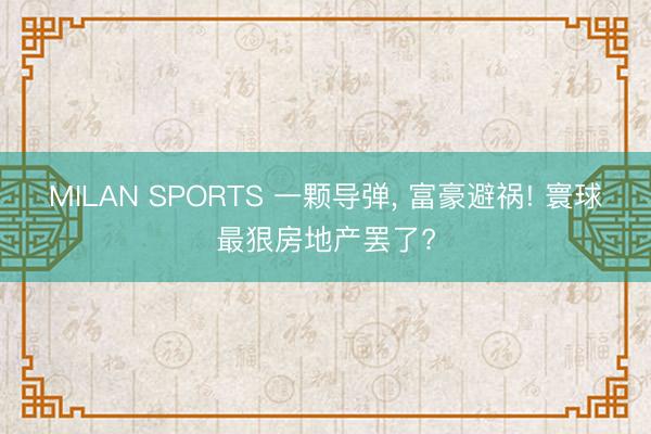 MILAN SPORTS 一颗导弹， 富豪避祸! 寰球最狠房地产罢了?