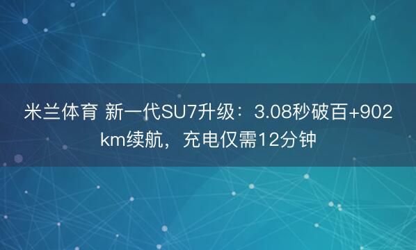 米兰体育 新一代SU7升级：3.08秒破百+902km续航，充电仅需12分钟