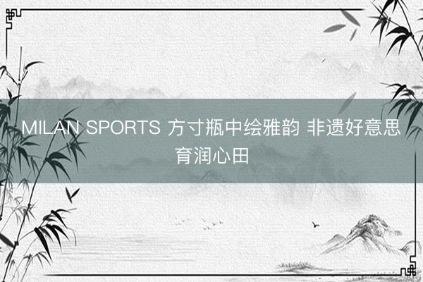 MILAN SPORTS 方寸瓶中绘雅韵 非遗好意思育润心田