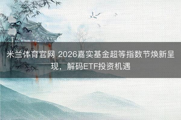 米兰体育官网 2026嘉实基金超等指数节焕新呈现，解码ETF投资机遇