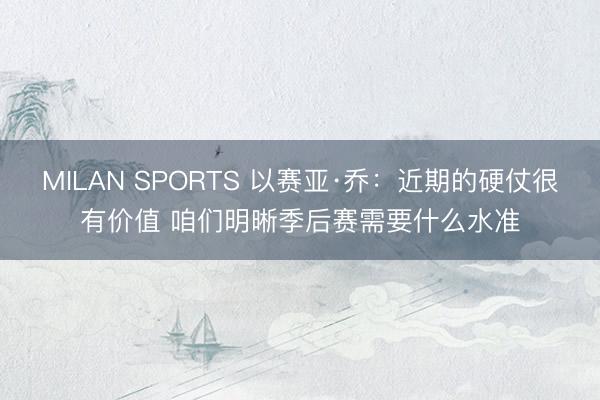 MILAN SPORTS 以赛亚·乔:近期的硬仗很有价值 咱们明晰季后赛需要什么水准