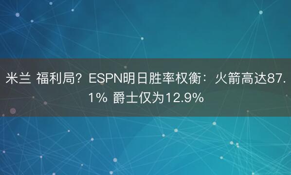 米兰 福利局？ESPN明日胜率权衡：火箭高达87.1% 爵士仅为12.9%