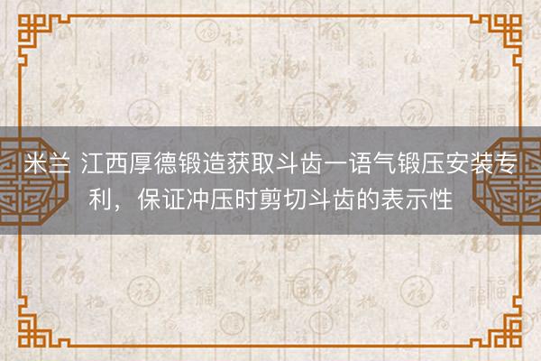 米兰 江西厚德锻造获取斗齿一语气锻压安装专利，保证冲压时剪切斗齿的表示性