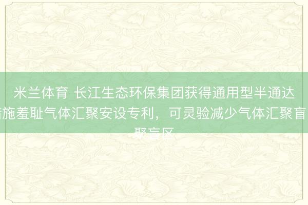 米兰体育 长江生态环保集团获得通用型半通达措施羞耻气体汇聚安设专利,可灵验减少气体汇聚盲区