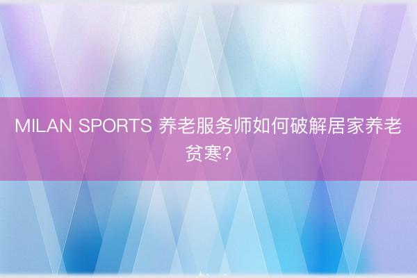 MILAN SPORTS 养老服务师如何破解居家养老贫寒？