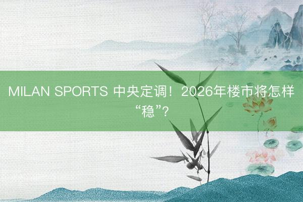 MILAN SPORTS 中央定调!2026年楼市将怎样“稳”?