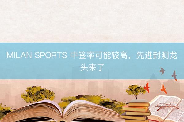 MILAN SPORTS 中签率可能较高,先进封测龙头来了