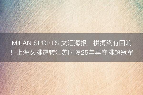 MILAN SPORTS 文汇海报丨拼搏终有回响！上海女排逆转江苏时隔25年再夺排超冠军
