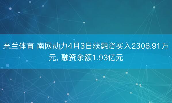 米兰体育 南网动力4月3日获融资买入2306.91万元, 融资余额1.93亿元
