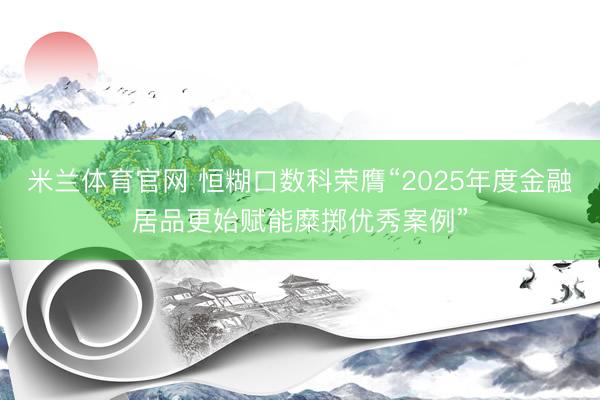 米兰体育官网 恒糊口数科荣膺“2025年度金融居品更始赋能糜掷优秀案例”