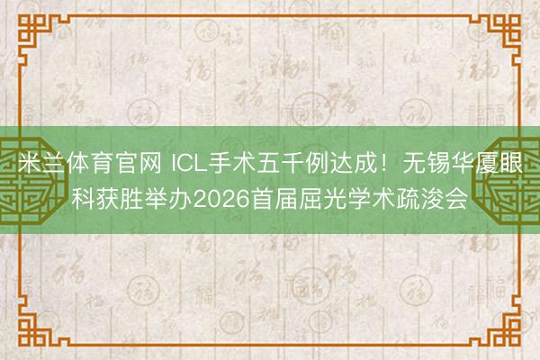 米兰体育官网 ICL手术五千例达成！无锡华厦眼科获胜举办2026首届屈光学术疏浚会