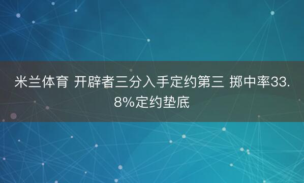 米兰体育 开辟者三分入手定约第三 掷中率33.8%定约垫底