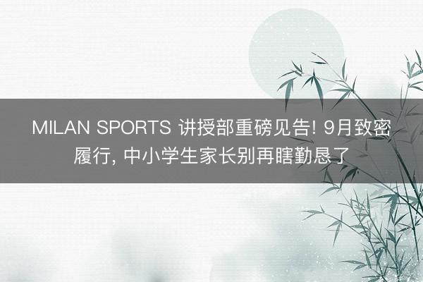 MILAN SPORTS 讲授部重磅见告! 9月致密履行, 中小学生家长别再瞎勤恳了