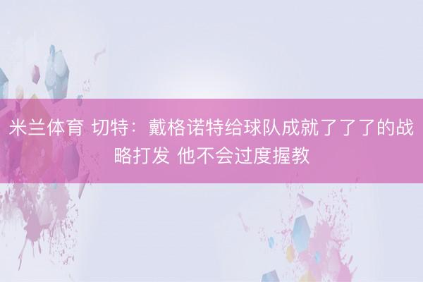 米兰体育 切特：戴格诺特给球队成就了了了的战略打发 他不会过度握教