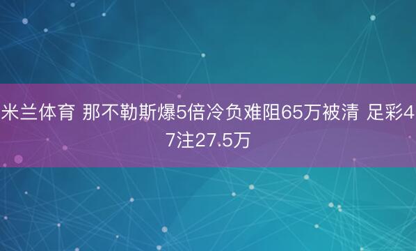 米兰体育 那不勒斯爆5倍冷负难阻65万被清 足彩47注27.5万