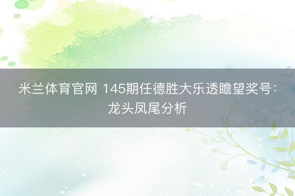 米兰体育官网 145期任德胜大乐透瞻望奖号：龙头凤尾分析