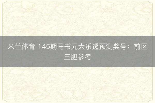 米兰体育 145期马书元大乐透预测奖号：前区三胆参考