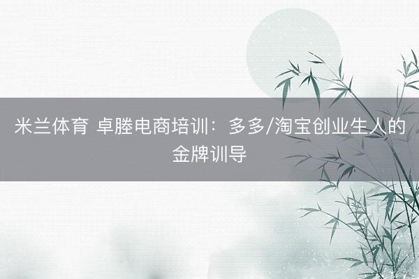 米兰体育 卓塍电商培训：多多/淘宝创业生人的金牌训导