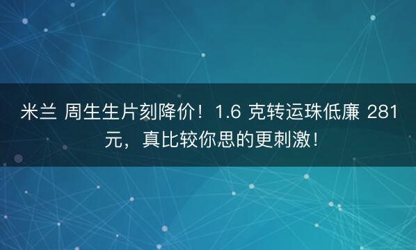 米兰 周生生片刻降价！1.6 克转运珠低廉 281 元，真比较你思的更刺激！