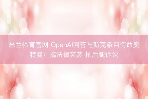 米兰体育官网 OpenAI回答马斯克条目衔命奥特曼：搞法律突袭 扯后腿诉讼