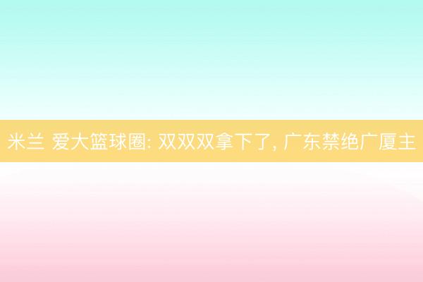米兰 爱大篮球圈: 双双双拿下了， 广东禁绝广厦主