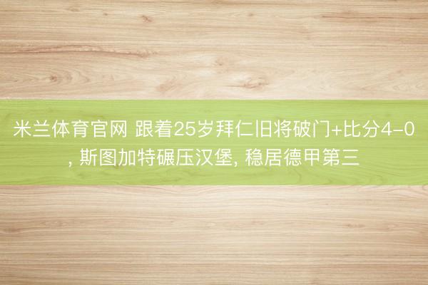 米兰体育官网 跟着25岁拜仁旧将破门+比分4-0， 斯图加特碾压汉堡， 稳居德甲第三