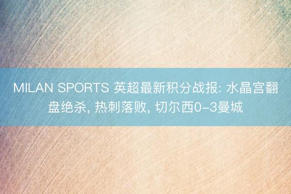 MILAN SPORTS 英超最新积分战报: 水晶宫翻盘绝杀， 热刺落败， 切尔西0-3曼城