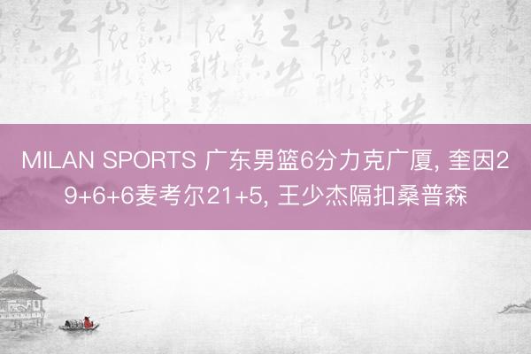MILAN SPORTS 广东男篮6分力克广厦， 奎因29+6+6麦考尔21+5， 王少杰隔扣桑普森