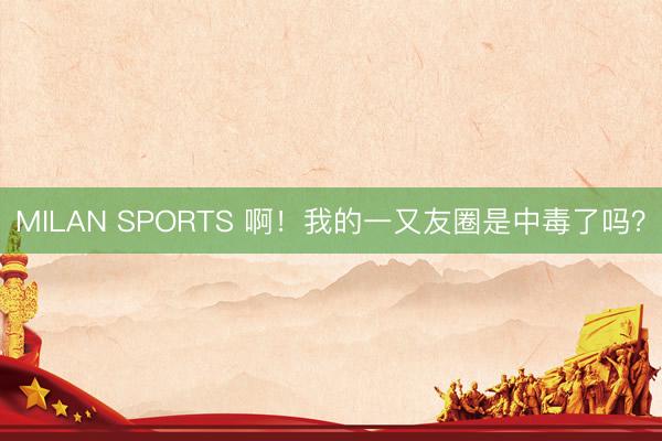 MILAN SPORTS 啊！我的一又友圈是中毒了吗？