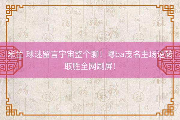 米兰 球迷留言宇宙整个聊！粤ba茂名主场逆转取胜全网刷屏！