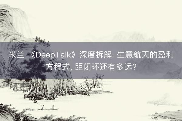 米兰 《DeepTalk》深度拆解: 生意航天的盈利方程式, 距闭环还有多远?
