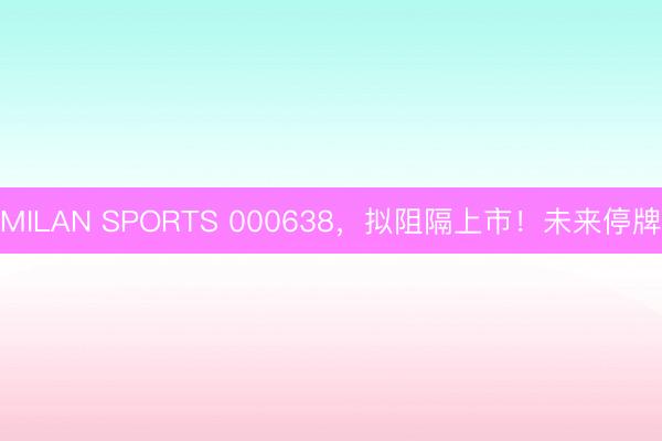 MILAN SPORTS 000638，拟阻隔上市！未来停牌