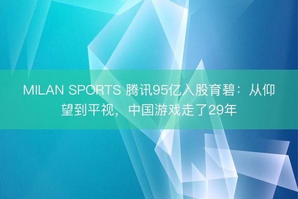 MILAN SPORTS 腾讯95亿入股育碧:从仰望到平视,中国游戏走了29年