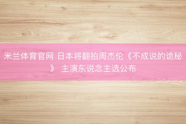 米兰体育官网 日本将翻拍周杰伦《不成说的诡秘》 主演东说念主选公布
