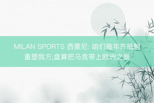 MILAN SPORTS 西蒙尼: 咱们每年齐抵制重塑我方;盘算把马竞带上欧洲之巅