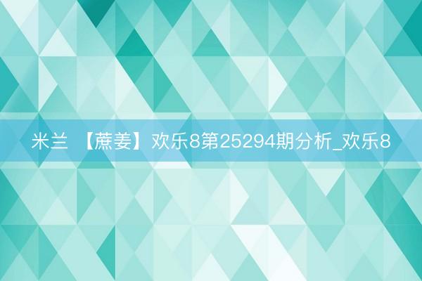 米兰 【蔗姜】欢乐8第25294期分析_欢乐8