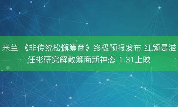米兰 《非传统松懈筹商》终极预报发布 红颜曼滋任彬研究解散筹商新神态 1.31上映