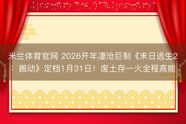 米兰体育官网 2026开年凄沧巨制《末日逃生2:搬动》定档1月31日!废土存一火全程高能